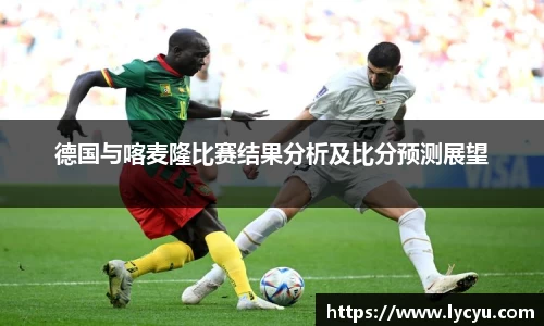 德国与喀麦隆比赛结果分析及比分预测展望